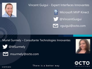 © OCTO 2014 
Vincent Guigui - Expert Interfaces Innovantes 
Microsoft MVP Kinect 
@VincentGuigui 
vguigui@octo.com 
Muriel Surmely – Consultante Technologies Innovantes 
@MSurmely 
msurmely@octo.com 
 