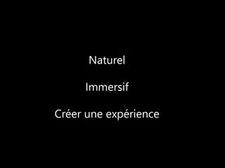 Naturel 
Immersif 
Créer une expérience 
 