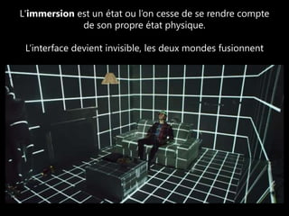 L'immersion est un état ou l’on cesse de se rendre compte 
de son propre état physique. 
L’interface devient invisible, les deux mondes fusionnent 
 