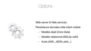 Options

Web server & Web services
Persistance données côté client mobile
- Modèle objet (Core Data)
- Modèle relationnel (SQLite natif)
- Autre (XML, JSON, plist...)

 