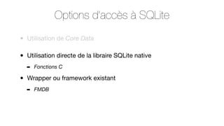 Options d’accès à SQLite
•

Utilisation de Core Data

•

Utilisation directe de la libraire SQLite native
➡

•

Fonctions C

Wrapper ou framework existant
➡

FMDB

 