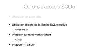 Options d’accès à SQLite
•

Utilisation de Core Data

•

Utilisation directe de la libraire SQLite native
➡

•

Wrapper ou framework existant
➡

•

Fonctions C

FMDB

Wrapper «maison»

 