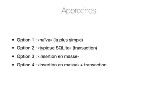 Approches

•
•
•
•

Option 1 : «naïve» (la plus simple)
Option 2 : «typique SQLite» (transaction)
Option 3 : «insertion en masse»
Option 4 : «insertion en masse» + transaction

 
