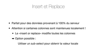 Insert et Replace
•
•

Parfait pour des données provenant à 100% du serveur
Attention si certaines colonnes sont maintenues localement !

•

Le «insert or replace» modiﬁe toutes les colonnes

➡ Option possible :
Utiliser un sub-select pour obtenir la valeur locale

 