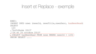 Insert et Replace - exemple
EXEC:
INSERT INTO news (newsId, newsTitle,newsDesc, hasBeenRead)
SELECT
123
,‘SoftShake 2013’
,’24 et 25 octobre 2013’
,(SELECT hasBeenRead FROM news WHERE newsId = 123)
UNION SELECT ....

 