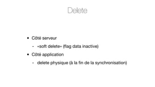 Delete
•

Côté serveur
- «soft delete» (ﬂag data inactive)

•

Côté application
- delete physique (à la ﬁn de la synchronisation)

 