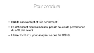 Pour conclure
•
•

SQLite est excellent et très performant !

•

Utiliser EXPLAIN pour analyser ce que fait SQLite

En déﬁnissant bien les indexes, pas de soucis de performance
du côté des select

 