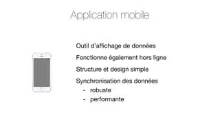 Application mobile
Outil d’aﬃchage de données
Fonctionne également hors ligne
Structure et design simple
Synchronisation des données
- robuste
- performante

 
