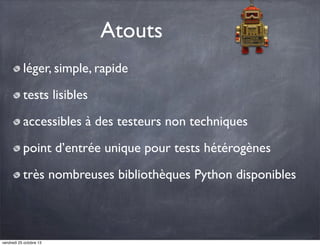 Atouts
léger, simple, rapide
tests lisibles
accessibles à des testeurs non techniques
point d’entrée unique pour tests hétérogènes
très nombreuses bibliothèques Python disponibles

vendredi 25 octobre 13

 