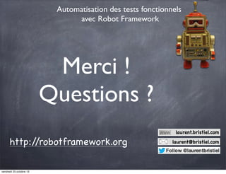 Automatisation des tests fonctionnels
avec Robot Framework

Merci !
Questions ?
http:/
/robotframework.org
vendredi 25 octobre 13

laurent.bristiel.com
laurent@bristiel.com

 