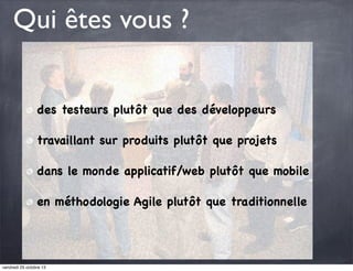 Qui êtes vous ?
des testeurs plutôt que des développeurs
travaillant sur produits plutôt que projets
dans le monde applicatif/web plutôt que mobile
en méthodologie Agile plutôt que traditionnelle

vendredi 25 octobre 13

 
