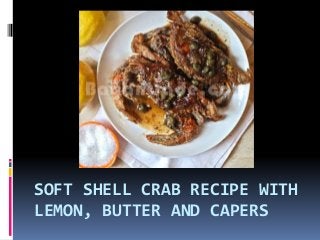 SOFT SHELL CRAB RECIPE WITH
LEMON, BUTTER AND CAPERS
 