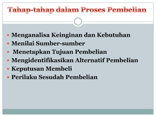  Menganalisa Keinginan dan Kebutuhan
 Menilai Sumber-sumber
 Menetapkan Tujuan Pembelian
 Mengidentifikasikan Alternatif Pembelian
 Keputusan Membeli
 Perilaku Sesudah Pembelian
 