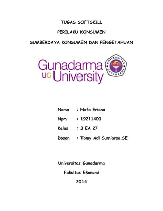 TUGAS SOFTSKILL
PERILAKU KONSUMEN
SUMBERDAYA KONSUMEN DAN PENGETAHUAN

Nama

: Nofa Eriana

Npm

: 19211400

Kelas

: 3 EA 27

Dosen

: Tomy Adi Sumiarso,SE

Universitas Gunadarma
Fakultas Ekonomi
2014

 