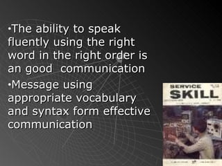 The ability to speak fluently using the right word in the right order is an good  communication Message using appropriate vocabulary and syntax form effective communication 