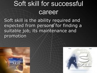 Soft skill for successful career Soft skill is the ability required and expected from persons for finding a suitable job, its maintenance and promotion 