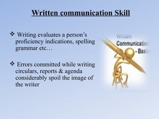 Written communication Skill
 Writing evaluates a person’s
proficiency indications, spelling
grammar etc…
 Errors committed while writing
circulars, reports & agenda
considerably spoil the image of
the writer

 