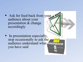  Ask for feed back from your
audience about your
presentation & change
accordingly
 In presentation especially,
stop occasionally to ask the
audience understand what
you have said

 