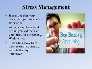 Stress Management
• Just as you plan your
work, plan your time away
from work.
• At day’s end, leave work
behind you and focus on
your plans for the evening.
Work to live.
• Relaxation away from
work means less stress…
and a better day
tomorrow!

 