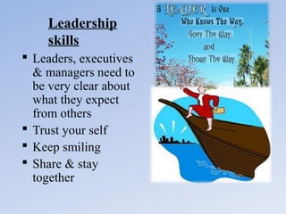 Leadership
skills
 Leaders, executives
& managers need to
be very clear about
what they expect
from others
 Trust your self
 Keep smiling
 Share & stay
together

 