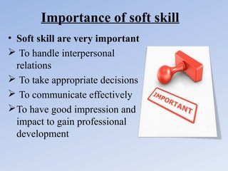 Importance of soft skill
• Soft skill are very important
 To handle interpersonal
relations
 To take appropriate decisions
 To communicate effectively
 To have good impression and
impact to gain professional
development

 