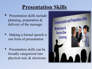 Presentation Skills
 Presentation skills include
planning, preparation &
delivery of the message
 Making a formal speech is
one form of presentation
 Presentation skills can be
broadly categorized into
physical oral, & electronic

 