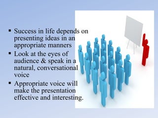  Success in life depends on
presenting ideas in an
appropriate manners
 Look at the eyes of
audience & speak in a
natural, conversational
voice
 Appropriate voice will
make the presentation
effective and interesting.

 