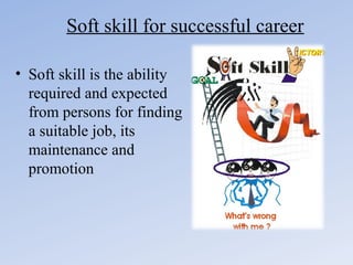 Soft skill for successful career
• Soft skill is the ability
required and expected
from persons for finding
a suitable job, its
maintenance and
promotion

 