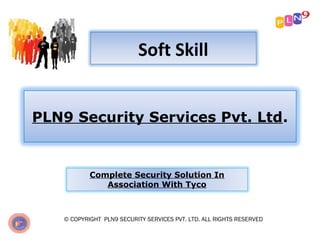 Soft Skill
PLN9 Security Services Pvt. Ltd.

Complete Security Solution In
Association With Tyco

© COPYRIGHT PLN9 SECURITY SERVICES PVT. LTD. ALL RIGHTS RESERVED

 