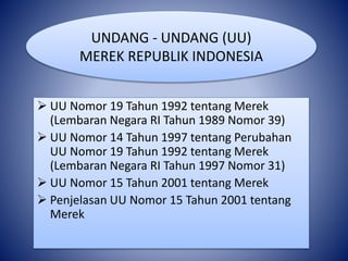  UU Nomor 19 Tahun 1992 tentang Merek
(Lembaran Negara RI Tahun 1989 Nomor 39)
 UU Nomor 14 Tahun 1997 tentang Perubahan
UU Nomor 19 Tahun 1992 tentang Merek
(Lembaran Negara RI Tahun 1997 Nomor 31)
 UU Nomor 15 Tahun 2001 tentang Merek
 Penjelasan UU Nomor 15 Tahun 2001 tentang
Merek
UNDANG - UNDANG (UU)
MEREK REPUBLIK INDONESIA
 