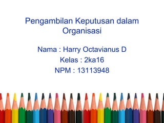 Pengambilan Keputusan dalam
Organisasi
Nama : Harry Octavianus D
Kelas : 2ka16
NPM : 13113948
 
