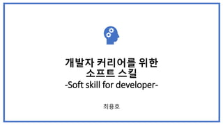 개발자 커리어를 위한
소프트 스킬
-Soft skill for developer-
최용호
 