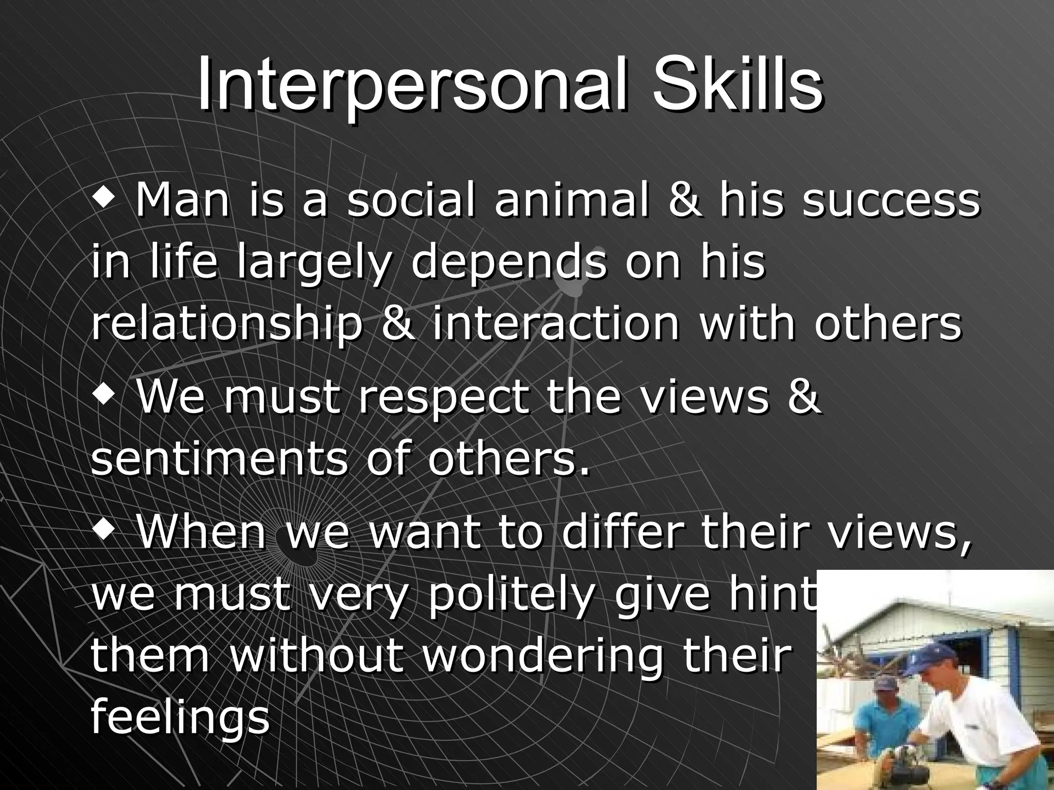 Interpersonal Skills Man is a social animal & his success in life largely depends on his relationship & interaction with others We must respect the views & sentiments of others. When we want to differ their views, we must very politely give hints to them without wondering their feelings 
