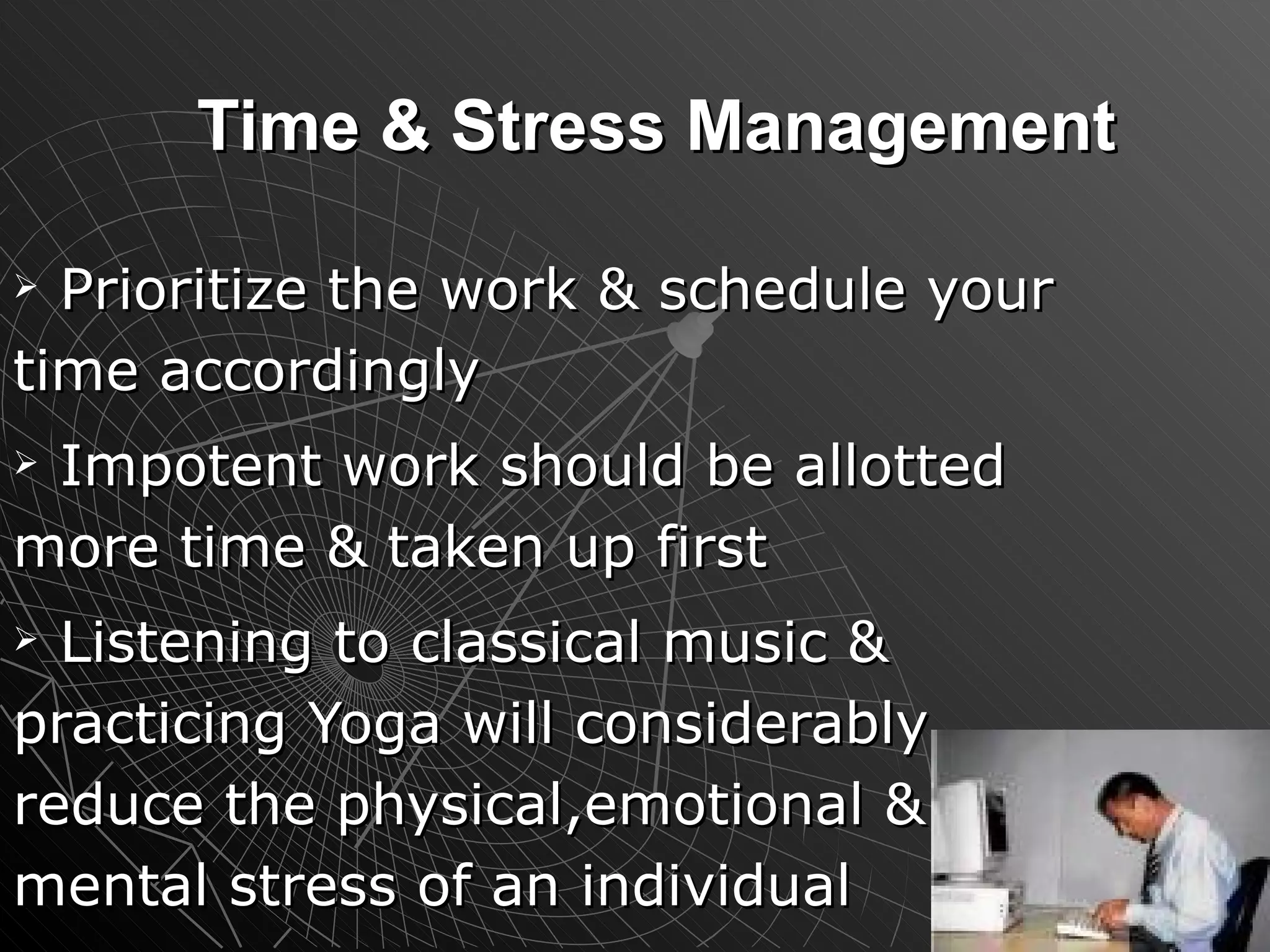 Time & Stress Management Prioritize the work & schedule your time accordingly Impotent work should be allotted more time & taken up first Listening to classical music & practicing Yoga will considerably reduce the physical,emotional & mental stress of an individual 