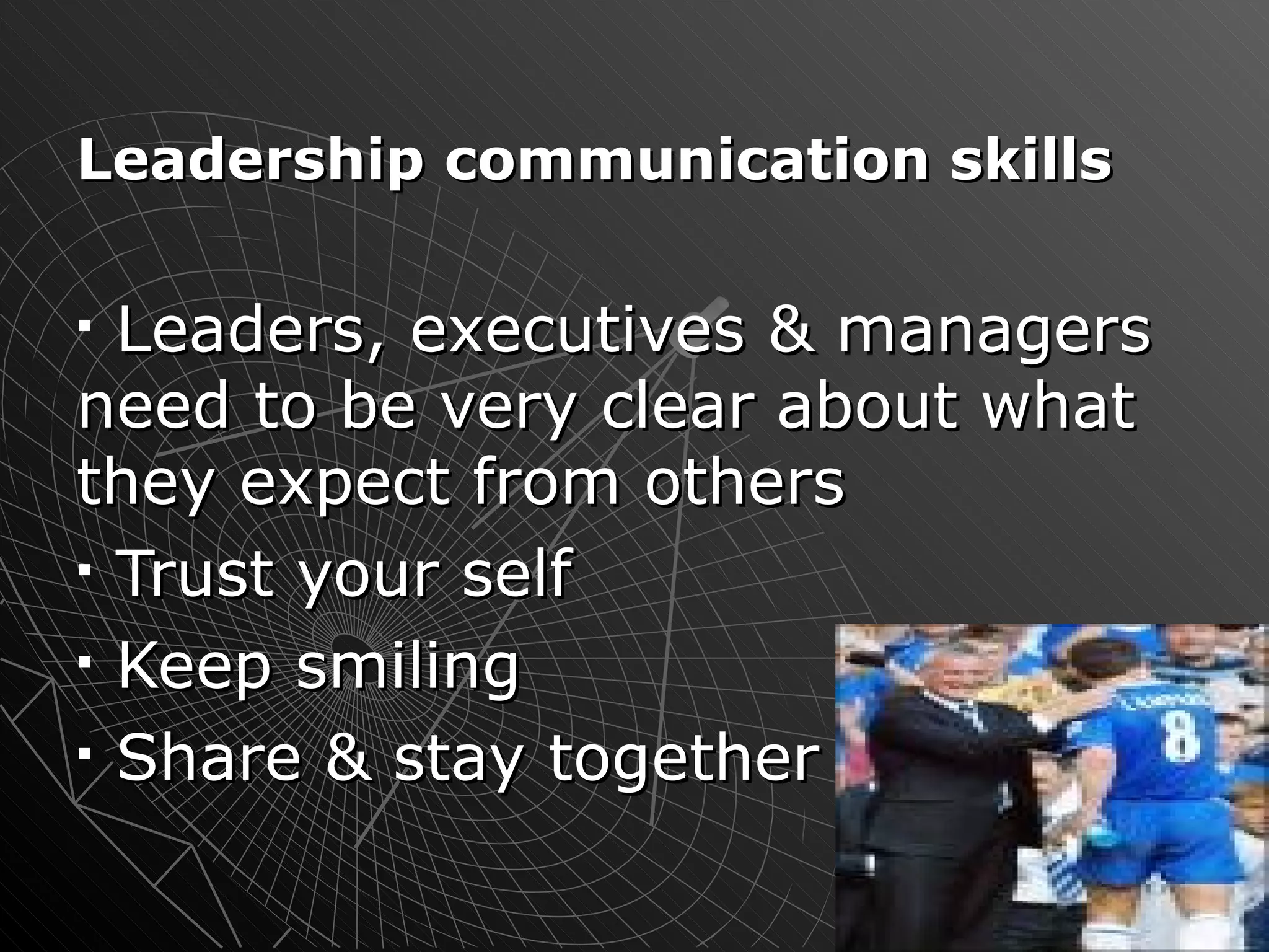 Leadership communication skills Leaders, executives & managers need to be very clear about what they expect from others Trust your self Keep smiling  Share & stay together 