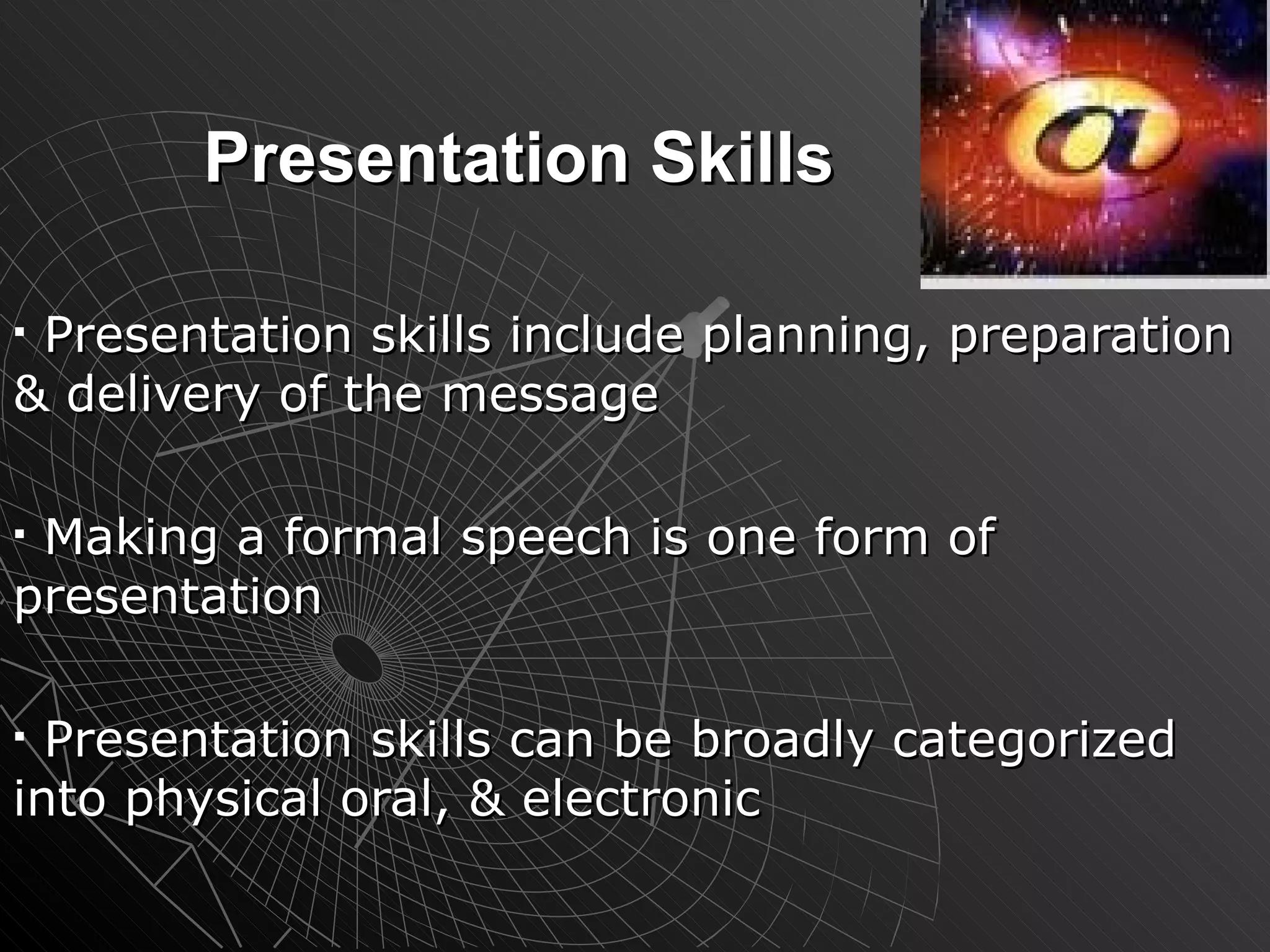 Presentation Skills Presentation skills include planning, preparation & delivery of the message Making a formal speech is one form of presentation  Presentation skills can be broadly categorized into physical oral, & electronic 
