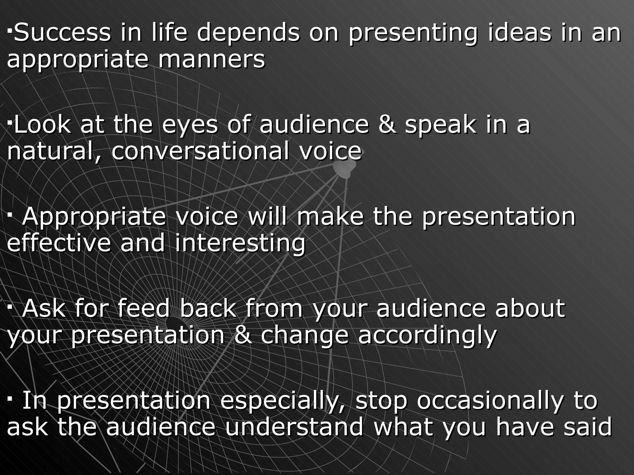 Success in life depends on presenting ideas in an appropriate manners  Look at the eyes of audience & speak in a natural, conversational voice Appropriate voice will make the presentation effective and interesting Ask for feed back from your audience about your presentation & change accordingly In presentation especially, stop occasionally to ask the audience understand what you have said  