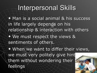Interpersonal Skills Man is a social animal & his success in life largely depends on his relationship & interaction with others We must respect the views & sentiments of others. When we want to differ their views, we must very politely give hints to them without wondering their feelings 