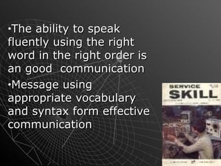 The ability to speak fluently using the right word in the right order is an good  communication Message using appropriate vocabulary and syntax form effective communication 