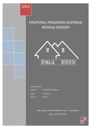 PROPOSAL PENDIRIAN KOPERASI
REMAJA BERSERI
2013
KELOMPOK 1
NAMA : NENENG BADRIAH
NPM : 15212281
KELAS : 2EA17
REMAJA BERSERI
R B
Ruko Niaga Kalimas Bekasi Timur – Jawa Barat
Telp : (021)8813366
 