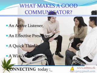 WHAT MAKES A GOOD
        COMMUNICATOR?

 An Active Listener,

 An Effective Presenter,

 A Quick Thinker.

 A Win-Win Negotiator.
 