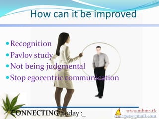 How can it be improved

 Recognition
 Pavlov study
 Not being judgmental
 Stop egocentric communication
 