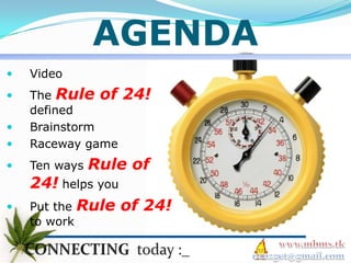 AGENDA
   Video
   The Rule of    24!
    defined
   Brainstorm
   Raceway game
   Ten ways   Rule of
    24! helps you
   Put the Rule of 24!
    to work
 