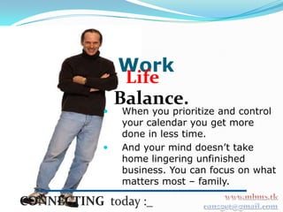 Work
     Life
    Balance.
   When you prioritize and control
    your calendar you get more
    done in less time.
   And your mind doesn’t take
    home lingering unfinished
    business. You can focus on what
    matters most – family.
 