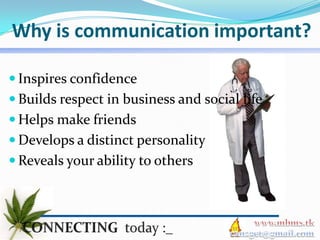 Why is communication important?

 Inspires confidence
 Builds respect in business and social life
 Helps make friends
 Develops a distinct personality
 Reveals your ability to others
 