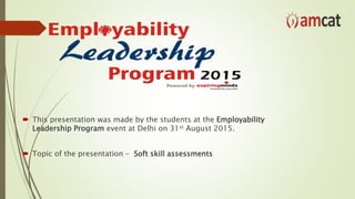  This presentation was made by the students at the Employability
Leadership Program event at Delhi on 31st August 2015.
 Topic of the presentation – Soft skill assessments
 