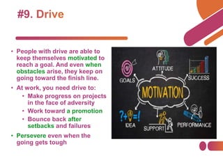 • People with drive are able to
keep themselves motivated to
reach a goal. And even when
obstacles arise, they keep on
going toward the finish line.
• At work, you need drive to:
• Make progress on projects
in the face of adversity
• Work toward a promotion
• Bounce back after
setbacks and failures
• Persevere even when the
going gets tough
 
