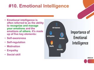 • Emotional intelligence is
often referred to as the ability
to recognize and manage
your emotions and the
emotions of others. It's made
up of five key elements:
• Self-awareness
• Self-regulation
• Motivation
• Empathy
• Social skill
 