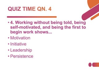 • 4. Working without being told, being
self-motivated, and being the first to
begin work shows...
• Motivation
• Initiative
• Leadership
• Persistence
 