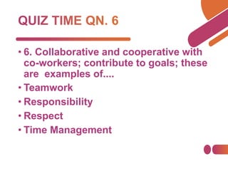 • 6. Collaborative and cooperative with
co-workers; contribute to goals; these
are examples of....
• Teamwork
• Responsibility
• Respect
• Time Management
 